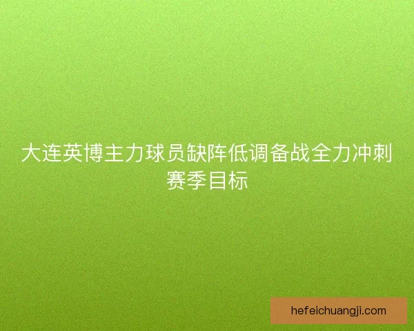 大连英博主力球员缺阵低调备战全力冲刺赛季目标