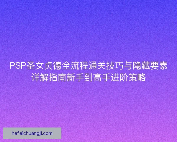 PSP圣女贞德全流程通关技巧与隐藏要素详解指南新手到高手进阶策略