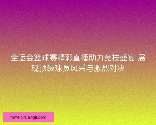 全运会篮球赛精彩直播助力竞技盛宴 展现顶级球员风采与激烈对决